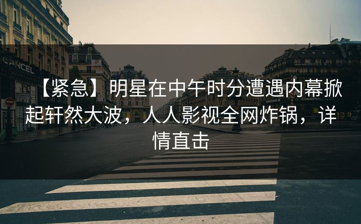 【紧急】明星在中午时分遭遇内幕掀起轩然大波，人人影视全网炸锅，详情直击