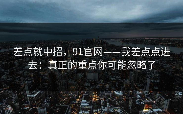 差点就中招，91官网——我差点点进去：真正的重点你可能忽略了
