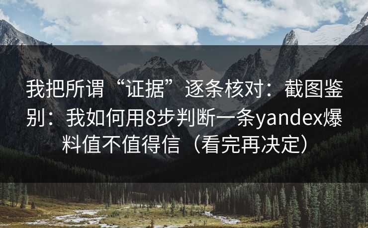 我把所谓“证据”逐条核对：截图鉴别：我如何用8步判断一条yandex爆料值不值得信（看完再决定）