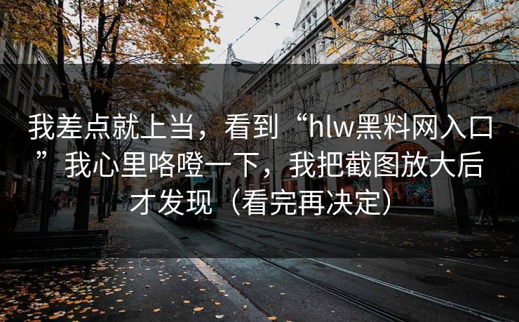 我差点就上当，看到“hlw黑料网入口”我心里咯噔一下，我把截图放大后才发现（看完再决定）