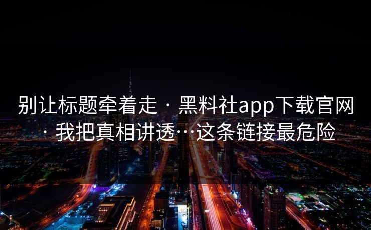 别让标题牵着走 · 黑料社app下载官网 · 我把真相讲透…这条链接最危险