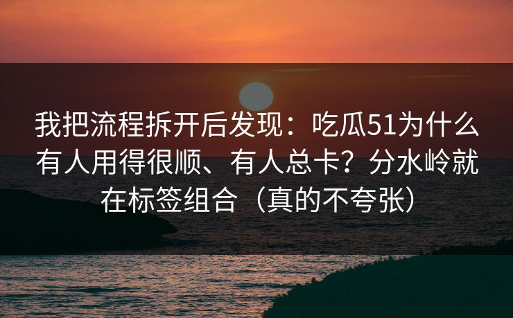 我把流程拆开后发现：吃瓜51为什么有人用得很顺、有人总卡？分水岭就在标签组合（真的不夸张）