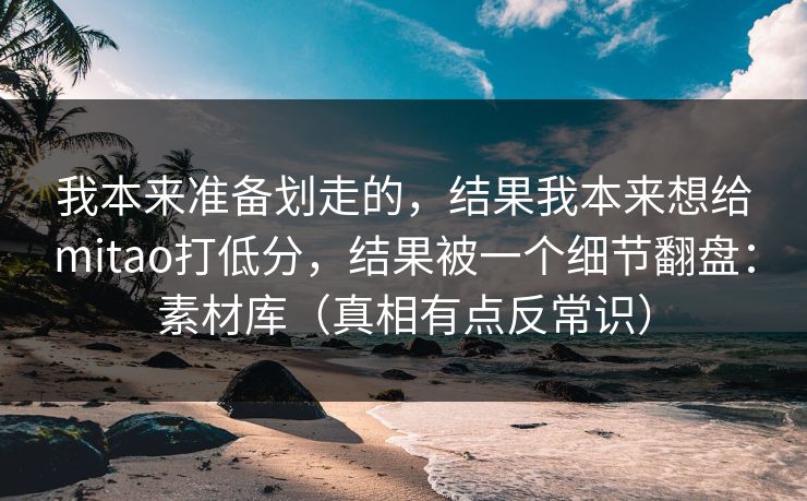 我本来准备划走的，结果我本来想给mitao打低分，结果被一个细节翻盘：素材库（真相有点反常识）