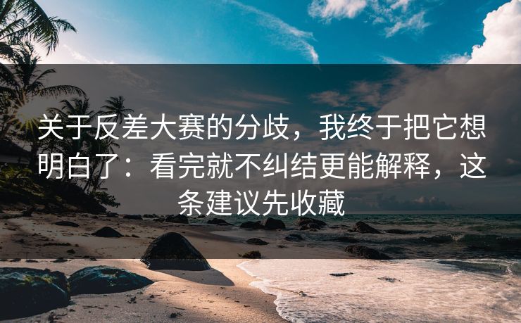 关于反差大赛的分歧，我终于把它想明白了：看完就不纠结更能解释，这条建议先收藏