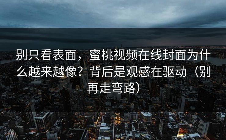 别只看表面，蜜桃视频在线封面为什么越来越像？背后是观感在驱动（别再走弯路）