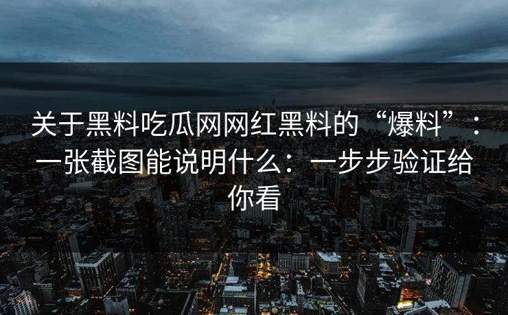 关于黑料吃瓜网网红黑料的“爆料”：一张截图能说明什么：一步步验证给你看