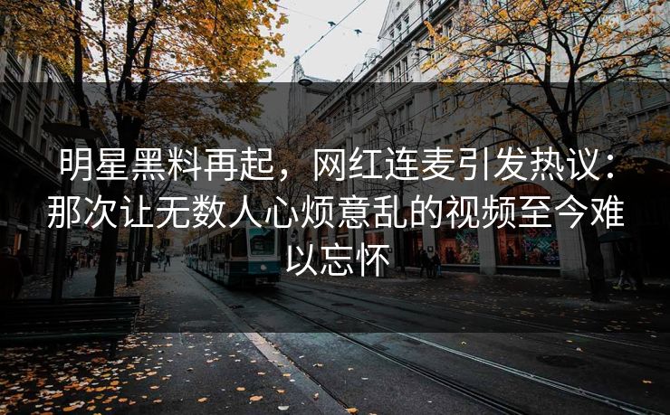 明星黑料再起，网红连麦引发热议：那次让无数人心烦意乱的视频至今难以忘怀