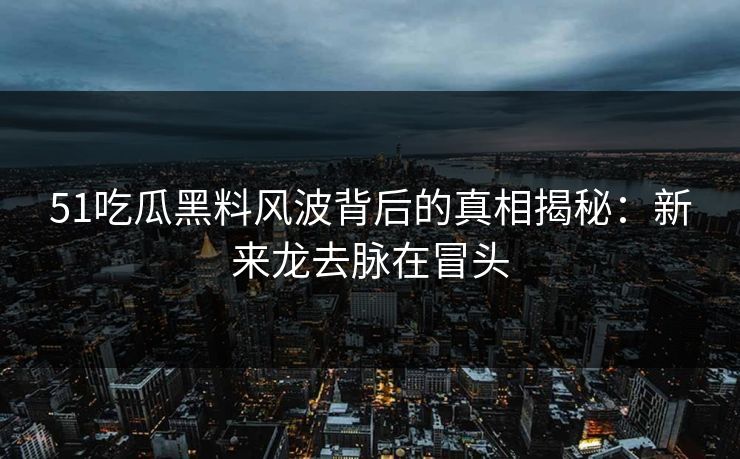 51吃瓜黑料风波背后的真相揭秘：新来龙去脉在冒头