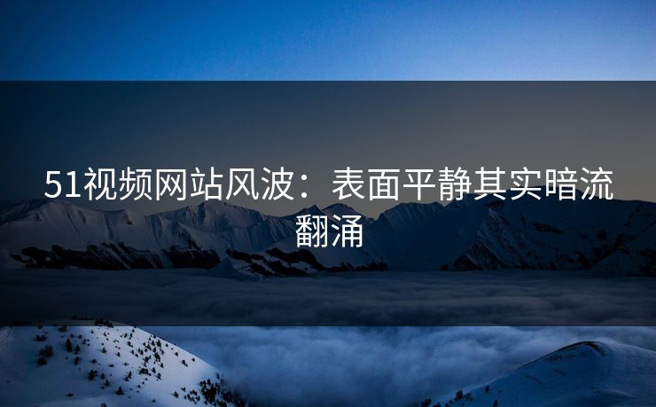 51视频网站风波：表面平静其实暗流翻涌