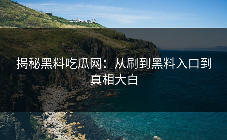 揭秘黑料吃瓜网:从刷到黑料入口到真相大白