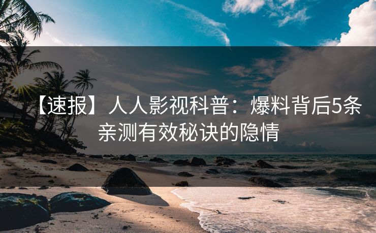 【速报】人人影视科普：爆料背后5条亲测有效秘诀的隐情