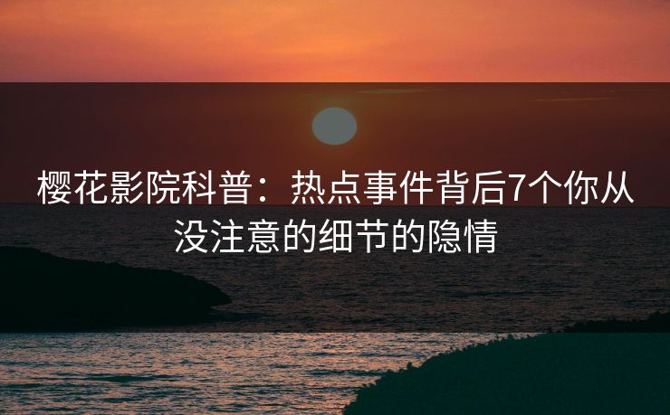 樱花影院科普:热点事件背后7个你从没注意的细节的隐情 樱花影院科普:热点事件背后7个你从没注意的细节的隐情