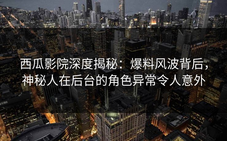 西瓜影院深度揭秘：爆料风波背后，神秘人在后台的角色异常令人意外