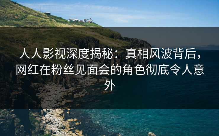 人人影视深度揭秘：真相风波背后，网红在粉丝见面会的角色彻底令人意外