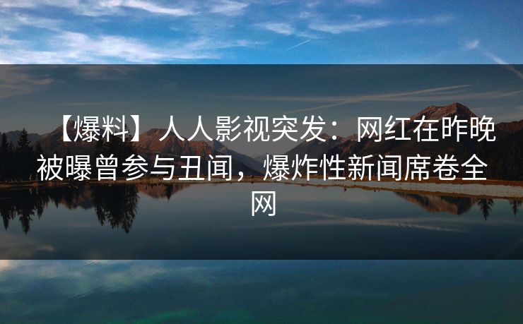【爆料】人人影视突发：网红在昨晚被曝曾参与丑闻，爆炸性新闻席卷全网