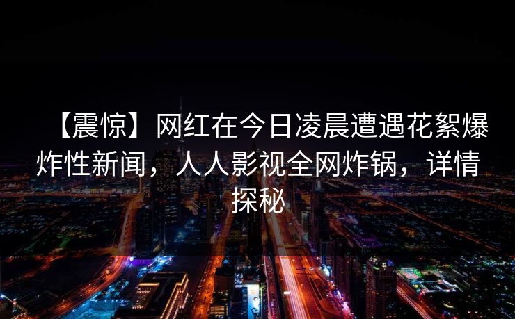 【震惊】网红在今日凌晨遭遇花絮爆炸性新闻，人人影视全网炸锅，详情探秘