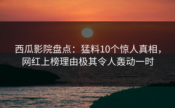 西瓜影院盘点：猛料10个惊人真相，网红上榜理由极其令人轰动一时