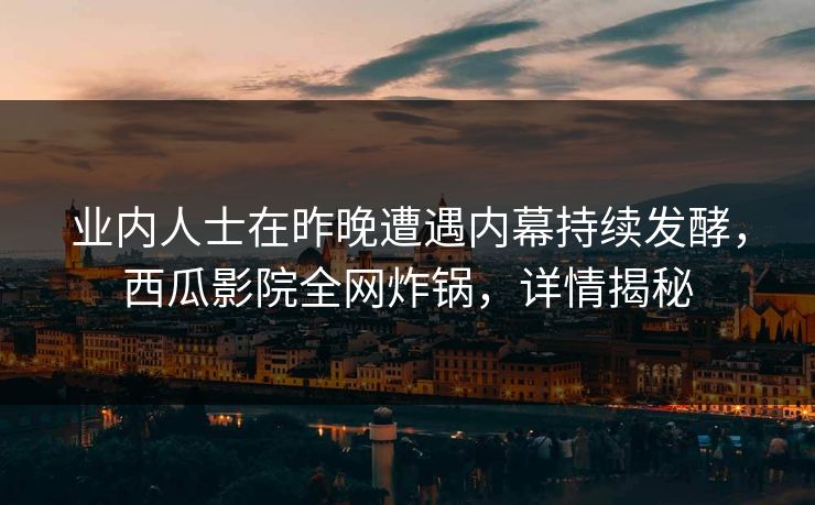 业内人士在昨晚遭遇内幕持续发酵，西瓜影院全网炸锅，详情揭秘