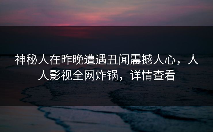 神秘人在昨晚遭遇丑闻震撼人心，人人影视全网炸锅，详情查看