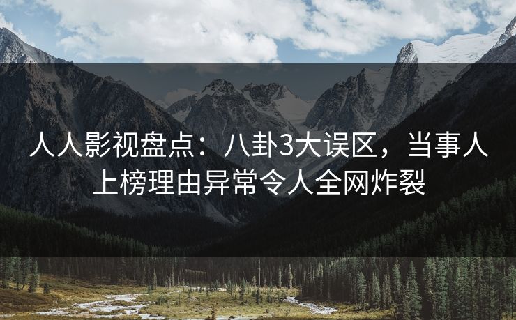 人人影视盘点:八卦3大误区,当事人上榜理由异常令人全网炸裂 人人影视盘点:八卦3大误区,当事人上榜理由异常令人全网炸裂