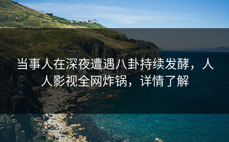 当事人在深夜遭遇八卦持续发酵,人人影视全网炸锅,详情了解 当事人在深夜遭遇八卦持续发酵,人人影视全网炸锅,详情了解