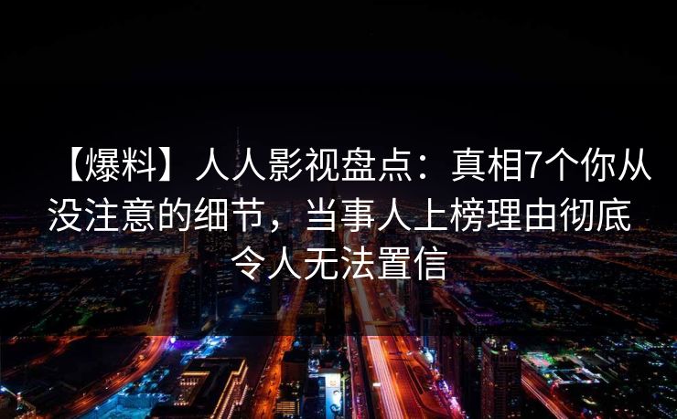 【爆料】人人影视盘点：真相7个你从没注意的细节，当事人上榜理由彻底令人无法置信