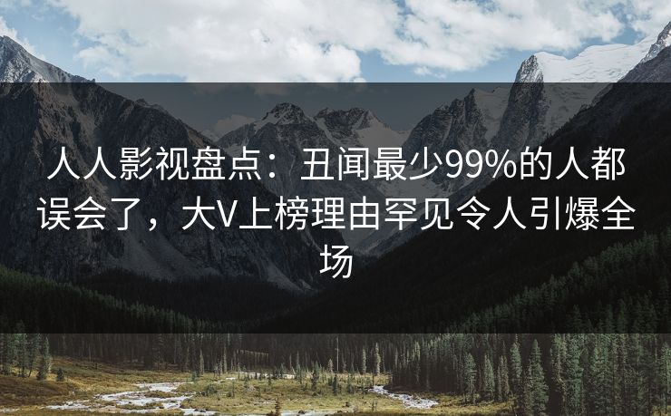 人人影视盘点：丑闻最少99%的人都误会了，大V上榜理由罕见令人引爆全场