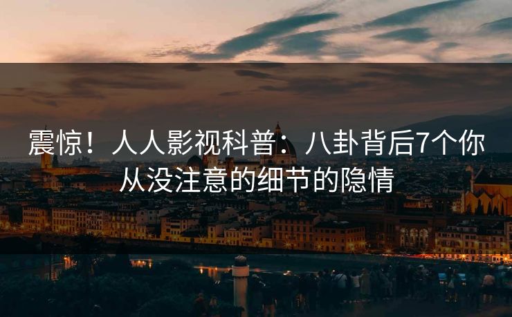 震惊！人人影视科普：八卦背后7个你从没注意的细节的隐情