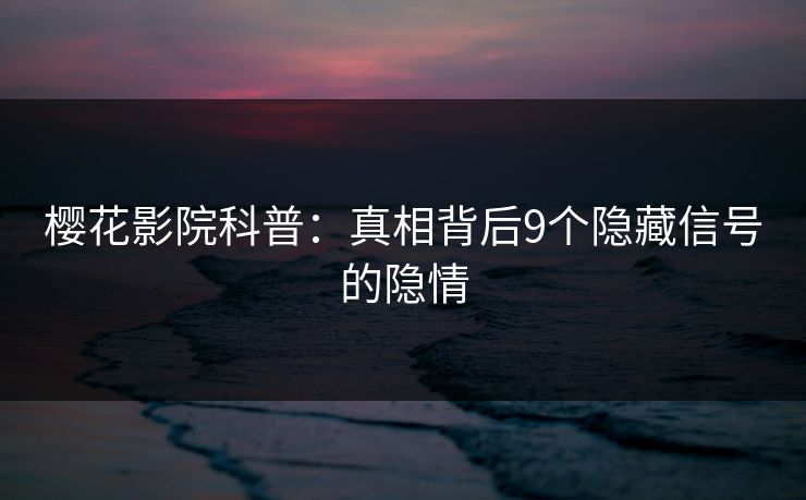 樱花影院科普:真相背后9个隐藏信号的隐情 樱花影院科普:真相背后9个隐藏信号的隐情