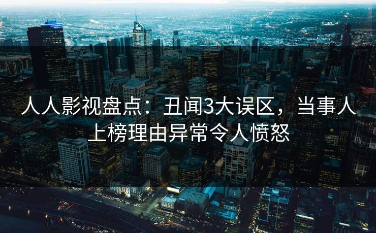 人人影视盘点:丑闻3大误区,当事人上榜理由异常令人愤怒 人人影视盘点:丑闻3大误区,当事人上榜理由异常令人愤怒