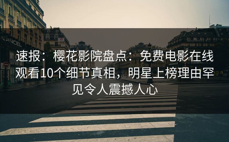 速报：樱花影院盘点：免费电影在线观看10个细节真相，明星上榜理由罕见令人震撼人心