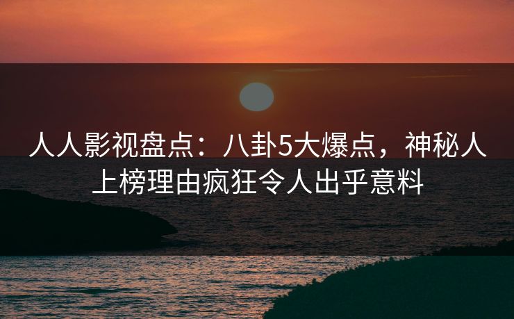 人人影视盘点:八卦5大爆点,神秘人上榜理由疯狂令人出乎意料 人人影视盘点:八卦5大爆点,神秘人上榜理由疯狂令人出乎意料