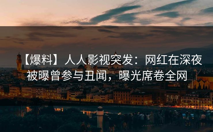 【爆料】人人影视突发：网红在深夜被曝曾参与丑闻，曝光席卷全网