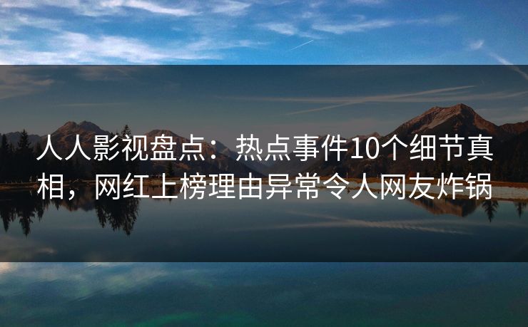 人人影视盘点:热点事件10个细节真相,网红上榜理由异常令人网友炸锅 人人影视盘点:热点事件10个细节真相,网红上榜理由异常令人网友炸锅