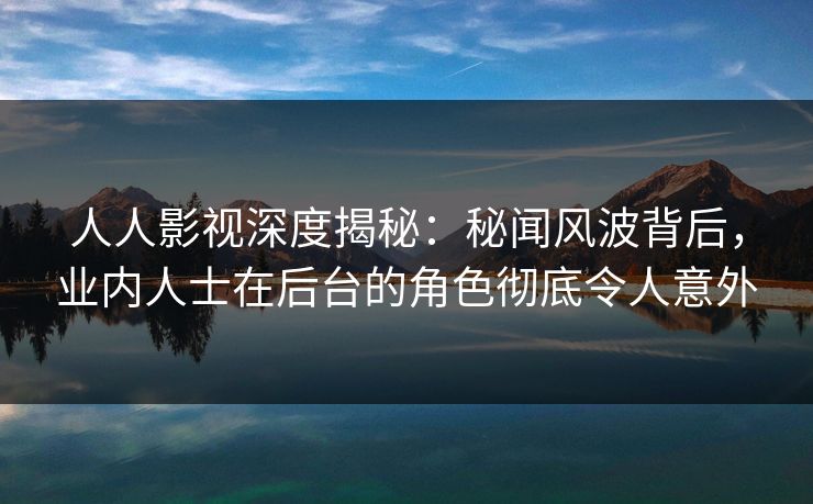 人人影视深度揭秘:秘闻风波背后,业内人士在后台的角色彻底令人意外 人人影视深度揭秘:秘闻风波背后,业内人士在后台的角色彻底令人意外