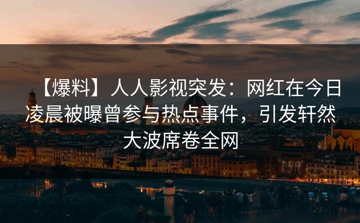 【爆料】人人影视突发：网红在今日凌晨被曝曾参与热点事件，引发轩然大波席卷全网