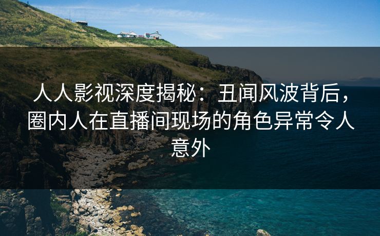 人人影视深度揭秘:丑闻风波背后,圈内人在直播间现场的角色异常令人意外 人人影视深度揭秘:丑闻风波背后,圈内人在直播间现场的角色异常令人意外