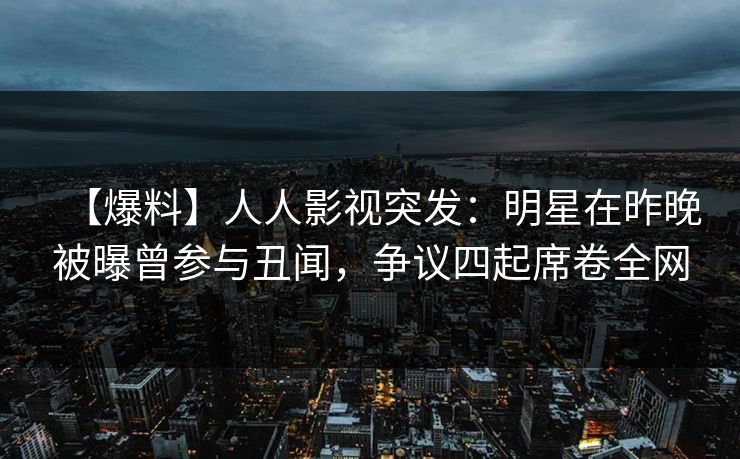 【爆料】人人影视突发:明星在昨晚被曝曾参与丑闻,争议四起席卷全网 【爆料】人人影视突发:明星在昨晚被曝曾参与丑闻,争议四起席卷全网