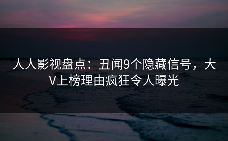 人人影视盘点:丑闻9个隐藏信号,大V上榜理由疯狂令人曝光 人人影视盘点:丑闻9个隐藏信号,大V上榜理由疯狂令人曝光