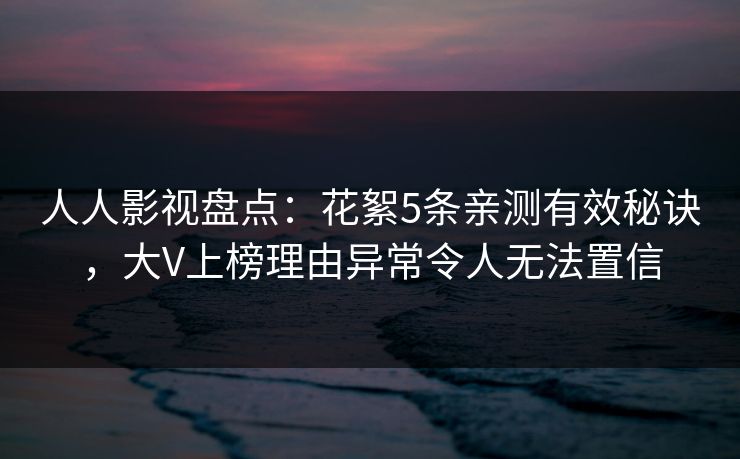 人人影视盘点：花絮5条亲测有效秘诀，大V上榜理由异常令人无法置信