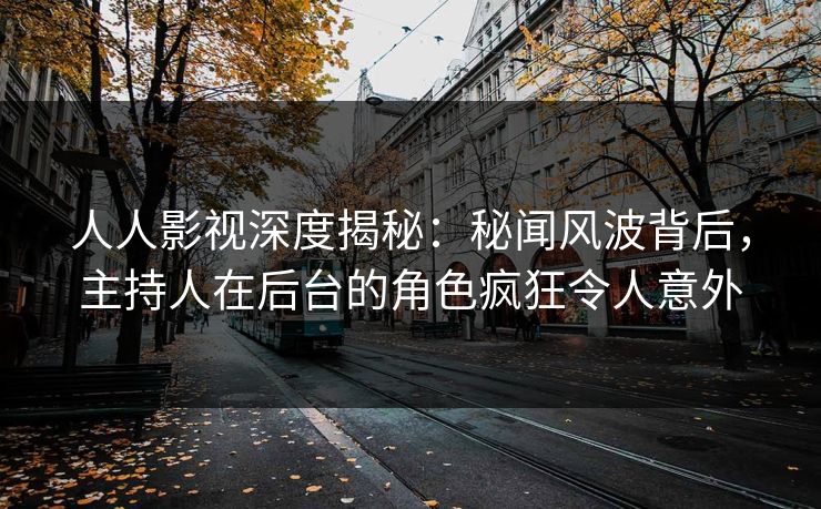 人人影视深度揭秘:秘闻风波背后,主持人在后台的角色疯狂令人意外 人人影视深度揭秘:秘闻风波背后,主持人在后台的角色疯狂令人意外