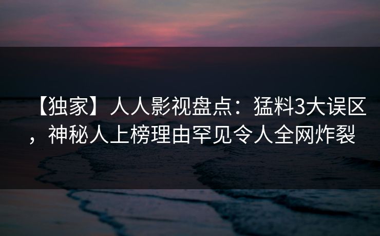 【独家】人人影视盘点:猛料3大误区,神秘人上榜理由罕见令人全网炸裂 【独家】人人影视盘点:猛料3大误区,神秘人上榜理由罕见令人全网炸裂