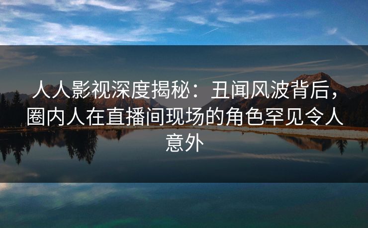 人人影视深度揭秘:丑闻风波背后,圈内人在直播间现场的角色罕见令人意外 人人影视深度揭秘:丑闻风波背后,圈内人在直播间现场的角色罕见令人意外