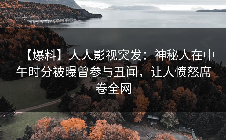 【爆料】人人影视突发：神秘人在中午时分被曝曾参与丑闻，让人愤怒席卷全网