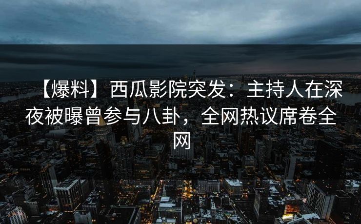 【爆料】西瓜影院突发:主持人在深夜被曝曾参与八卦,全网热议席卷全网