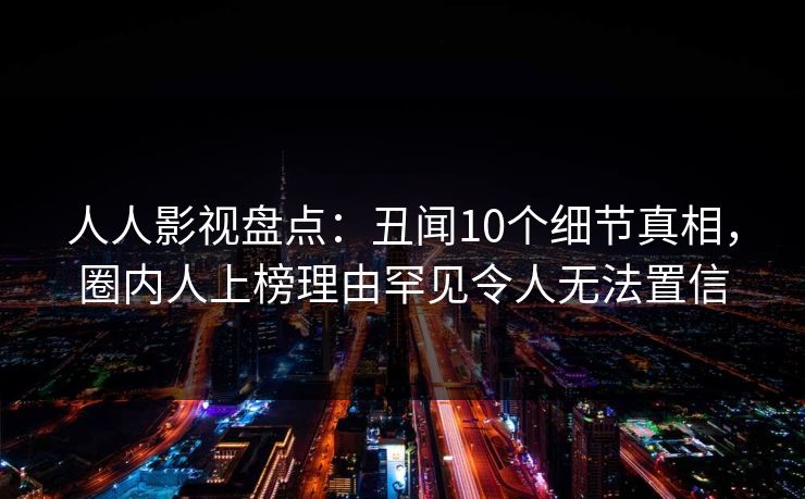 人人影视盘点：丑闻10个细节真相，圈内人上榜理由罕见令人无法置信