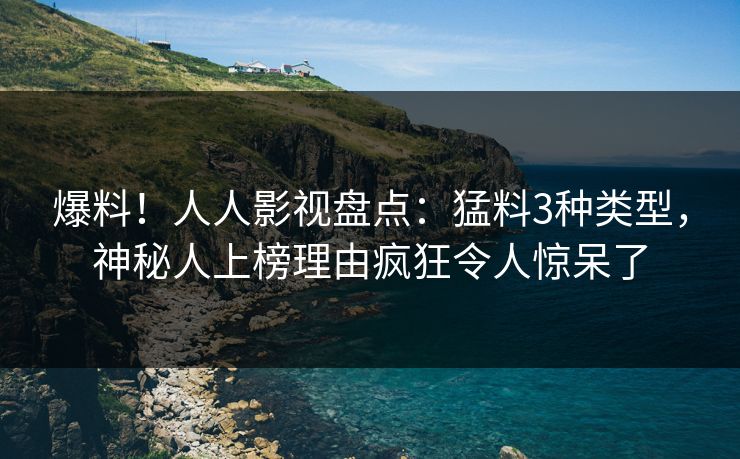 爆料！人人影视盘点：猛料3种类型，神秘人上榜理由疯狂令人惊呆了