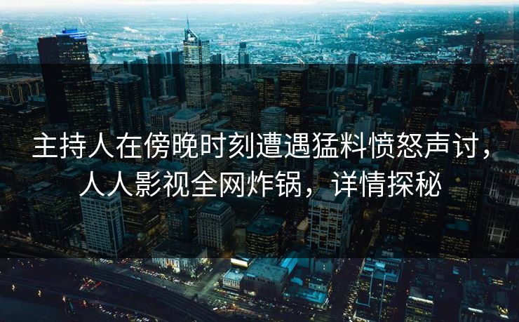主持人在傍晚时刻遭遇猛料愤怒声讨,人人影视全网炸锅,详情探秘