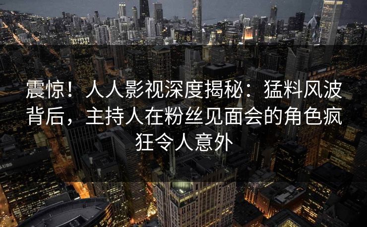 震惊!人人影视深度揭秘:猛料风波背后,主持人在粉丝见面会的角色疯狂令人意外