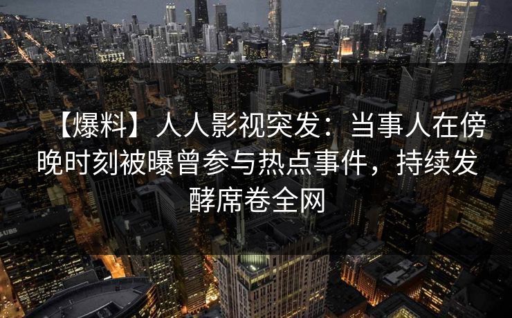 【爆料】人人影视突发:当事人在傍晚时刻被曝曾参与热点事件,持续发酵席卷全网